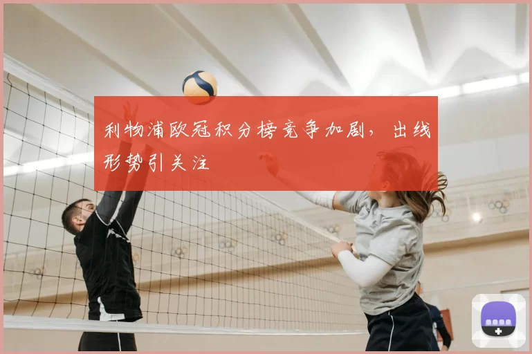 利物浦欧冠积分榜竞争加剧,出线形势引关注