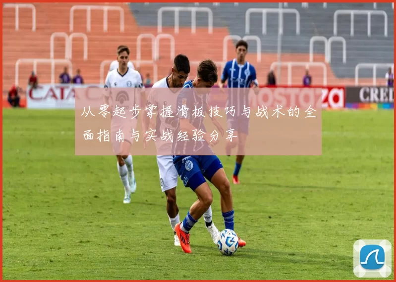 从零起步掌握滑板技巧与战术的全面指南与实战经验分享