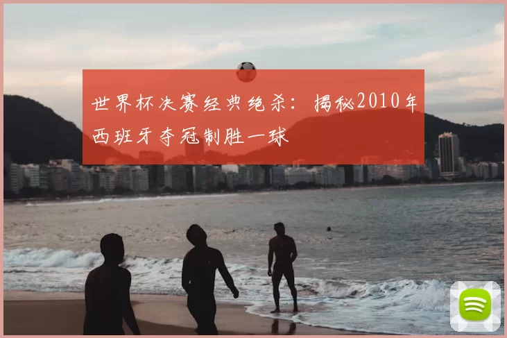 世界杯决赛经典绝杀：揭秘2010年西班牙夺冠制胜一球