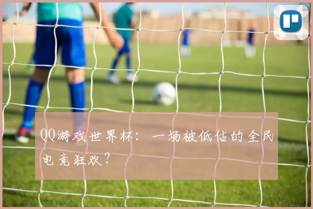 QQ游戏世界杯:一场被低估的全民电竞狂欢?