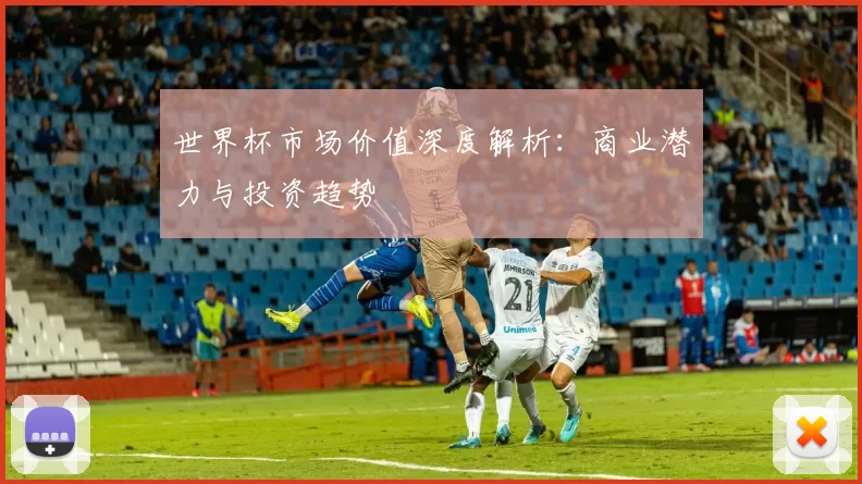 世界杯市场价值深度解析：商业潜力与投资趋势