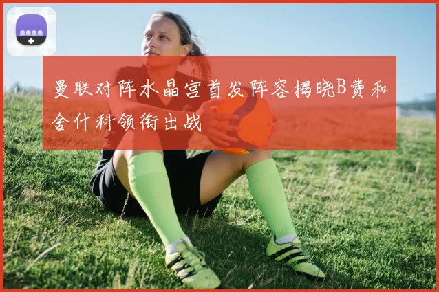 曼联对阵水晶宫首发阵容揭晓B费和舍什科领衔出战