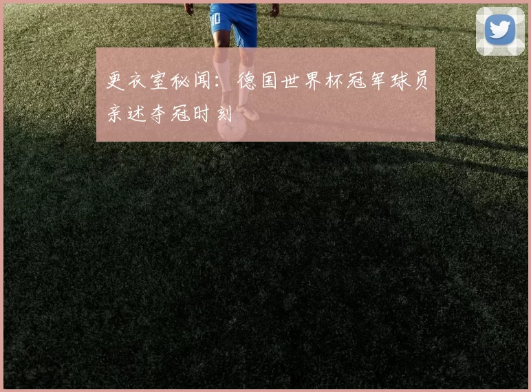 更衣室秘闻:德国世界杯冠军球员亲述夺冠时刻