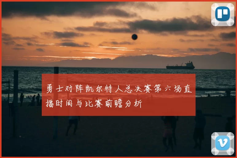 勇士对阵凯尔特人总决赛第六场直播时间与比赛前瞻分析