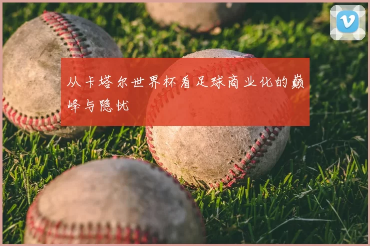 从卡塔尔世界杯看足球商业化的巅峰与隐忧
