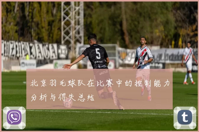 北京羽毛球队在比赛中的控制能力分析与得失总结