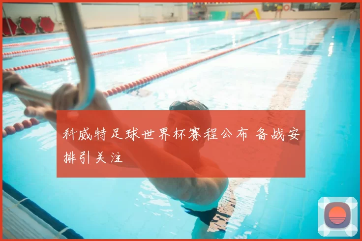 科威特足球世界杯赛程公布 备战安排引关注
