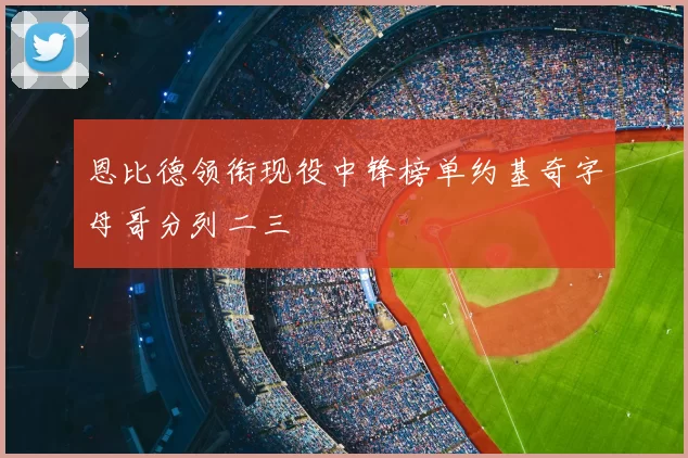 恩比德领衔现役中锋榜单约基奇字母哥分列二三