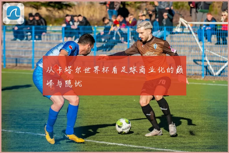 从卡塔尔世界杯看足球商业化的巅峰与隐忧