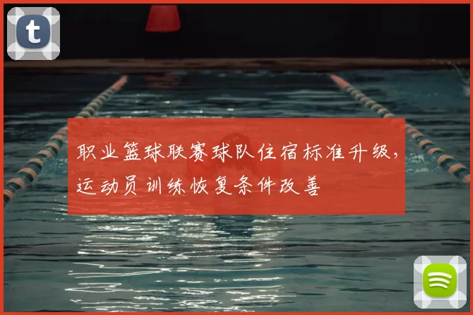 职业篮球联赛球队住宿标准升级,运动员训练恢复条件改善