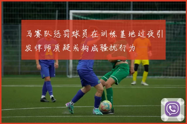 马赛队惩罚球员在训练基地过夜引发律师质疑或构成骚扰行为