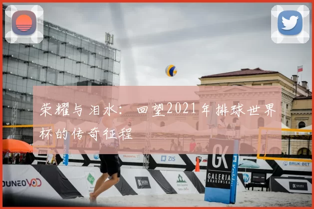 荣耀与泪水:回望2021年排球世界杯的传奇征程