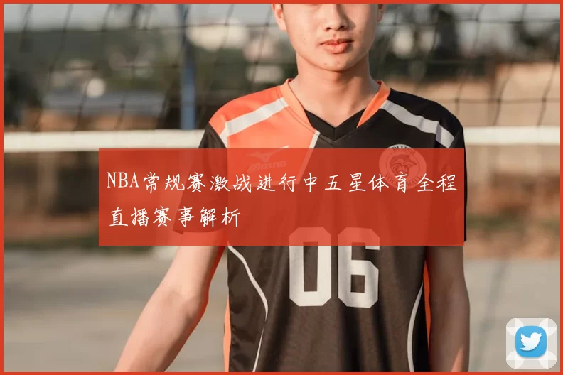 NBA常规赛激战进行中五星体育全程直播赛事解析