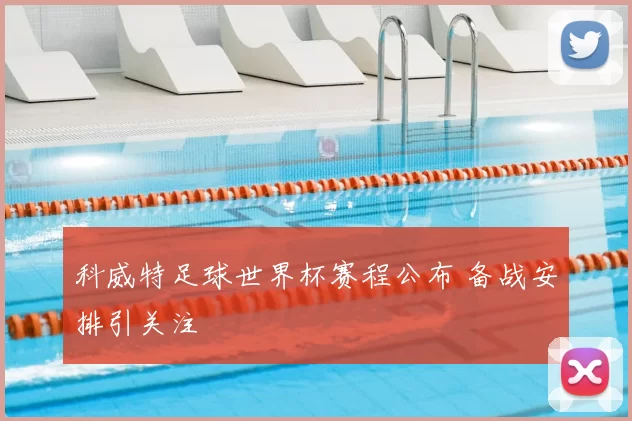 科威特足球世界杯赛程公布 备战安排引关注