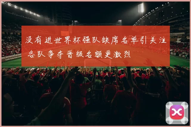 没有进世界杯强队缺席名单引关注 各队争夺晋级名额更激烈