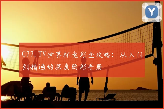 C77.TV世界杯竞彩全攻略:从入门到精通的深度购彩手册