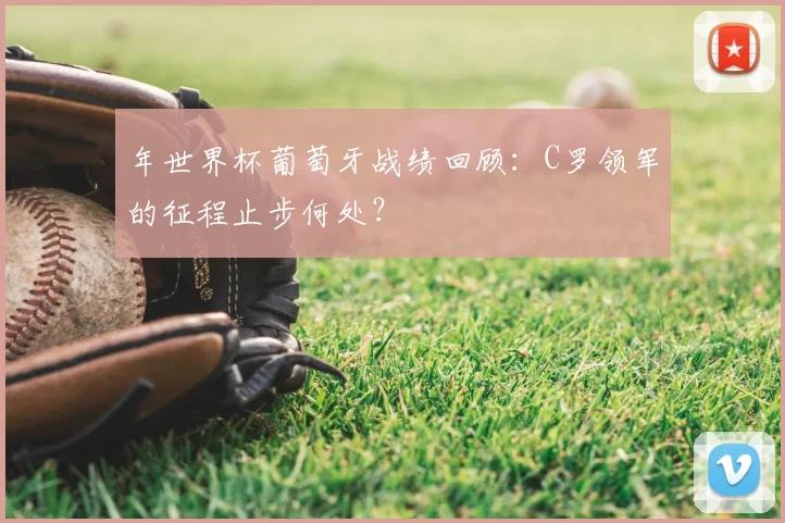 年世界杯葡萄牙战绩回顾:C罗领军的征程止步何处?