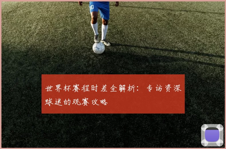 世界杯赛程时差全解析：专访资深球迷的观赛攻略