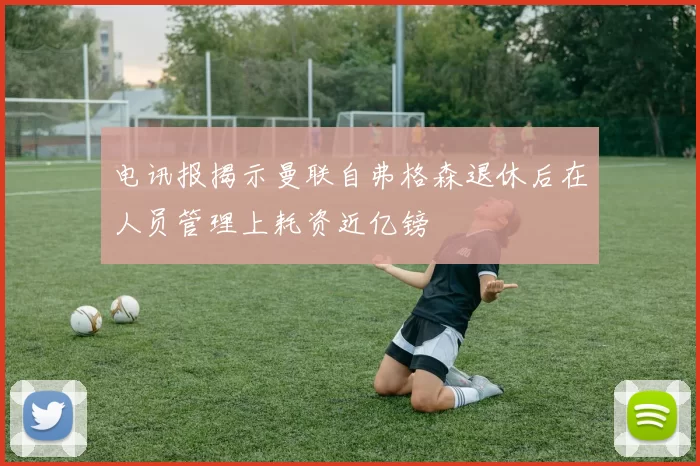 电讯报揭示曼联自弗格森退休后在人员管理上耗资近亿镑