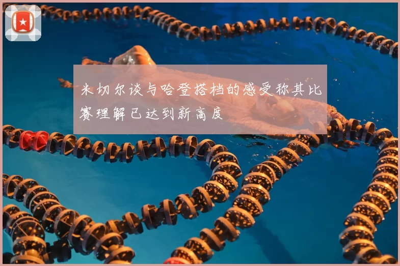 米切尔谈与哈登搭档的感受称其比赛理解已达到新高度