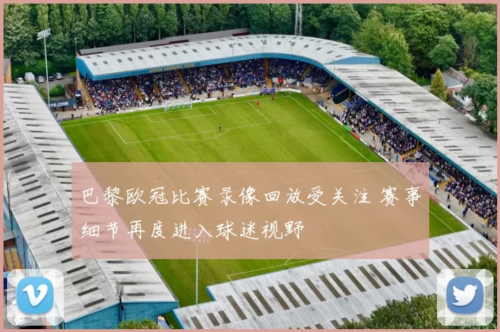 巴黎欧冠比赛录像回放受关注 赛事细节再度进入球迷视野