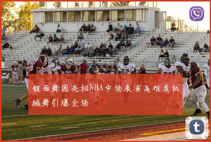 假面舞团亮相NBA中场表演高难度机械舞引爆全场