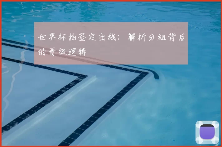 世界杯抽签定出线:解析分组背后的晋级逻辑