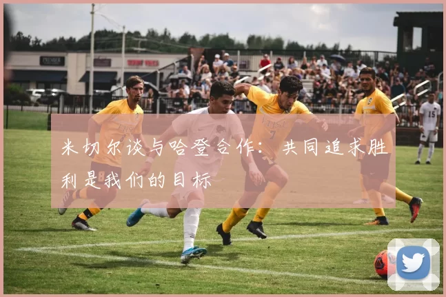 米切尔谈与哈登合作：共同追求胜利是我们的目标
