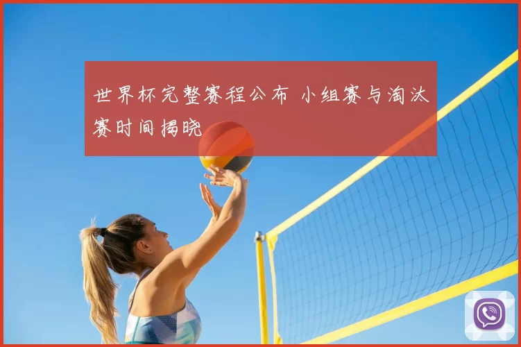 世界杯完整赛程公布 小组赛与淘汰赛时间揭晓