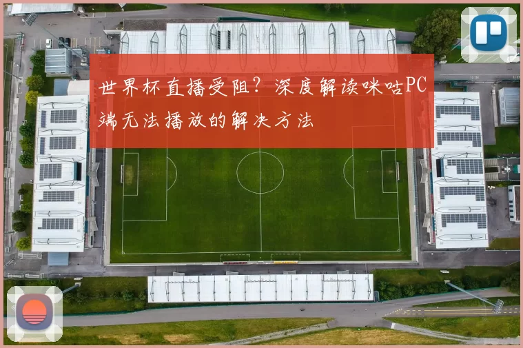世界杯直播受阻？深度解读咪咕PC端无法播放的解决方法
