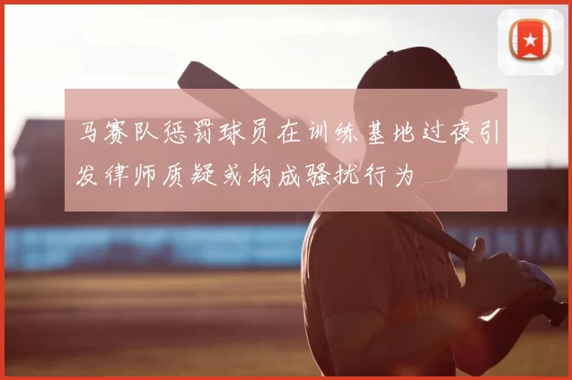 马赛队惩罚球员在训练基地过夜引发律师质疑或构成骚扰行为