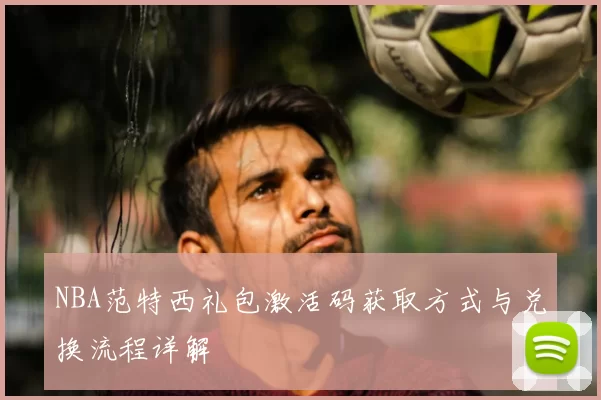 NBA范特西礼包激活码获取方式与兑换流程详解