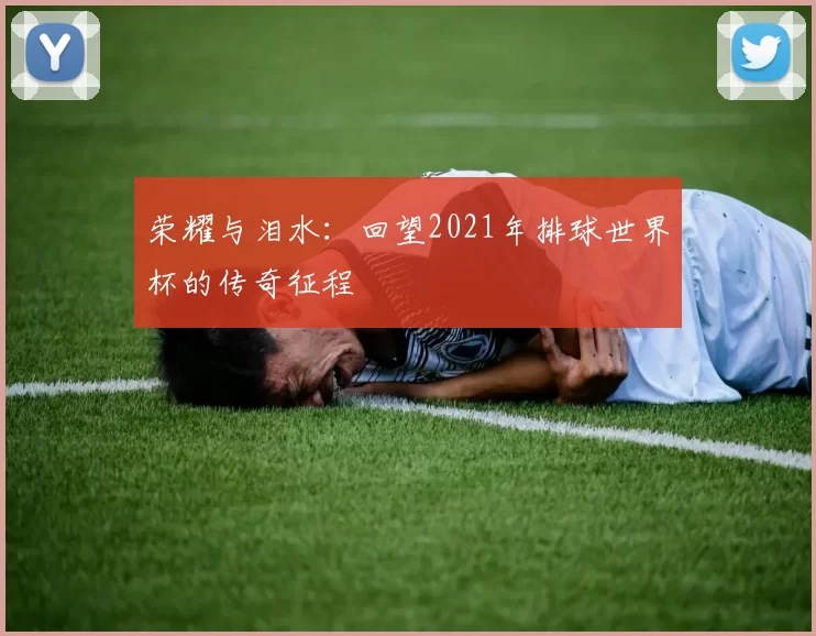 荣耀与泪水:回望2021年排球世界杯的传奇征程
