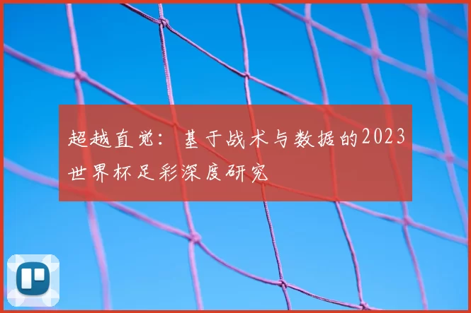 超越直觉:基于战术与数据的2023世界杯足彩深度研究