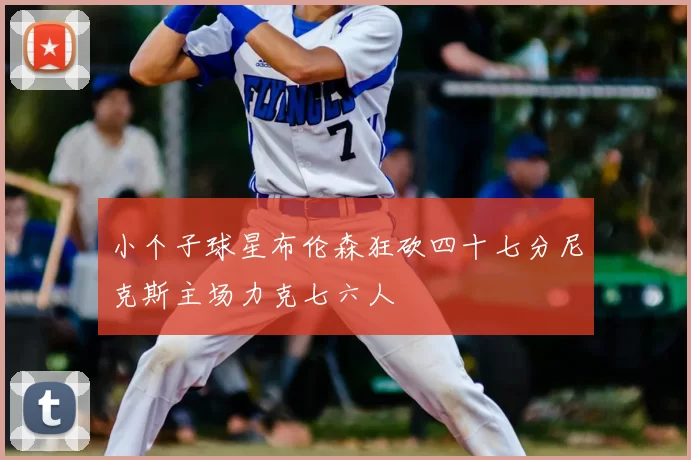 小个子球星布伦森狂砍四十七分尼克斯主场力克七六人