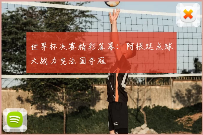 世界杯决赛精彩落幕:阿根廷点球大战力克法国夺冠