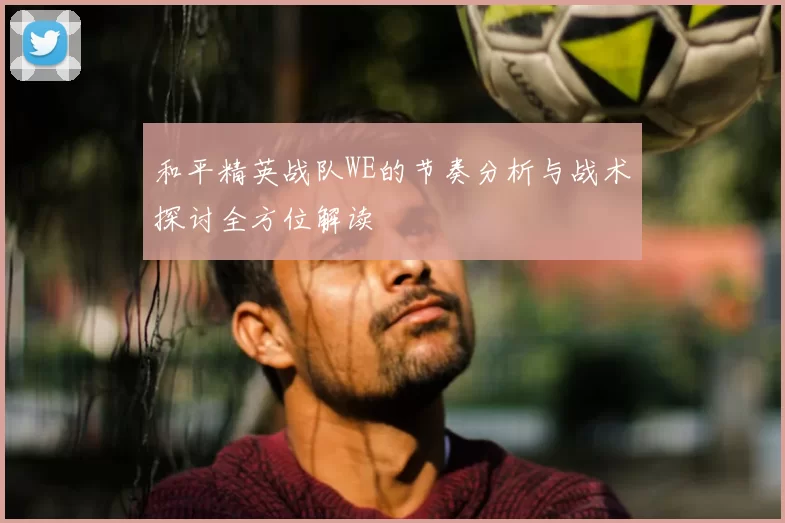 和平精英战队WE的节奏分析与战术探讨全方位解读