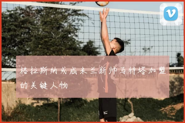 格拉斯纳或成米兰新帅马特塔加盟的关键人物