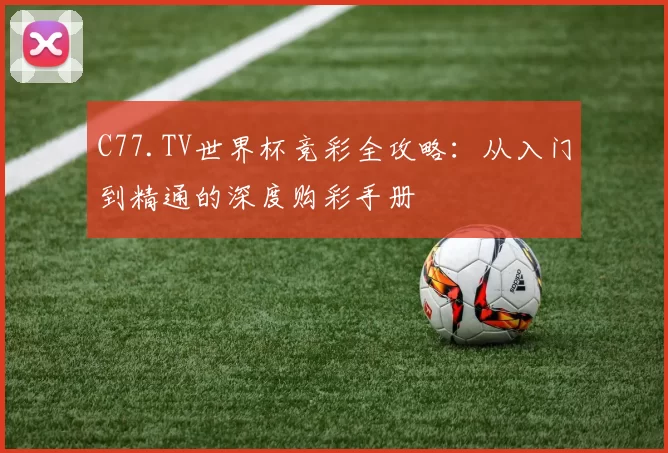 C77.TV世界杯竞彩全攻略：从入门到精通的深度购彩手册