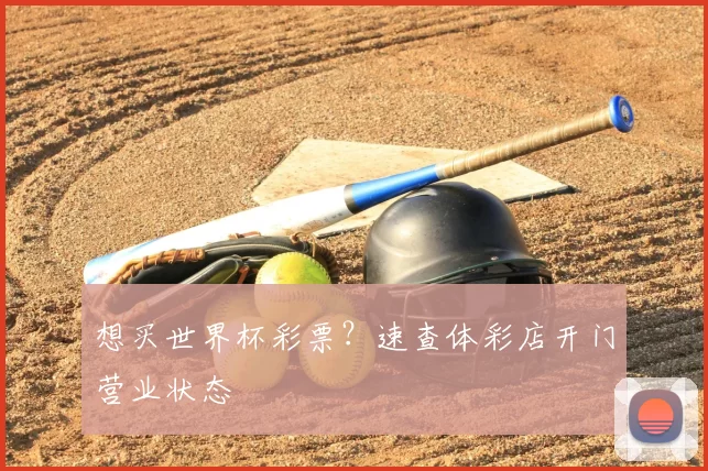 想买世界杯彩票?速查体彩店开门营业状态
