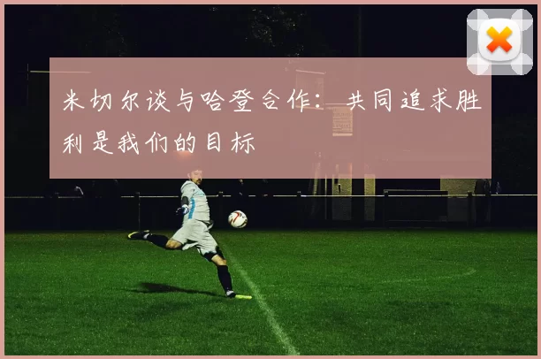 米切尔谈与哈登合作：共同追求胜利是我们的目标