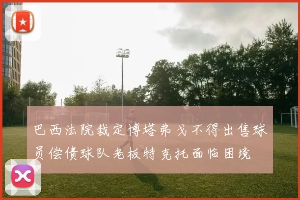 巴西法院裁定博塔弗戈不得出售球员偿债球队老板特克托面临困境