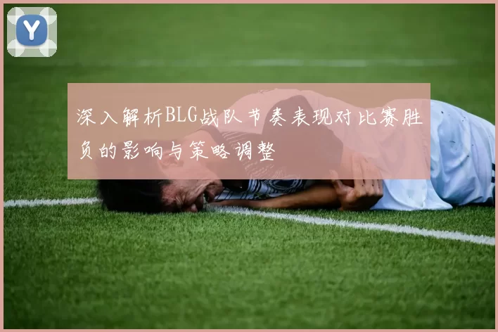 深入解析BLG战队节奏表现对比赛胜负的影响与策略调整