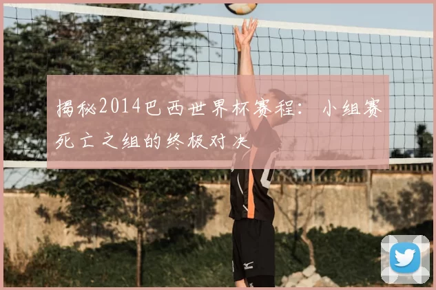 揭秘2014巴西世界杯赛程：小组赛死亡之组的终极对决