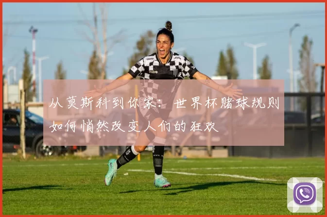 从莫斯科到你家：世界杯赌球规则如何悄然改变人们的狂欢