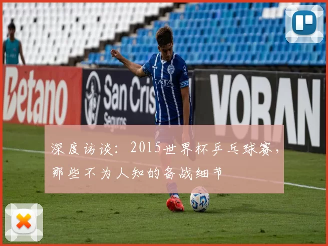 深度访谈:2015世界杯乒乓球赛,那些不为人知的备战细节