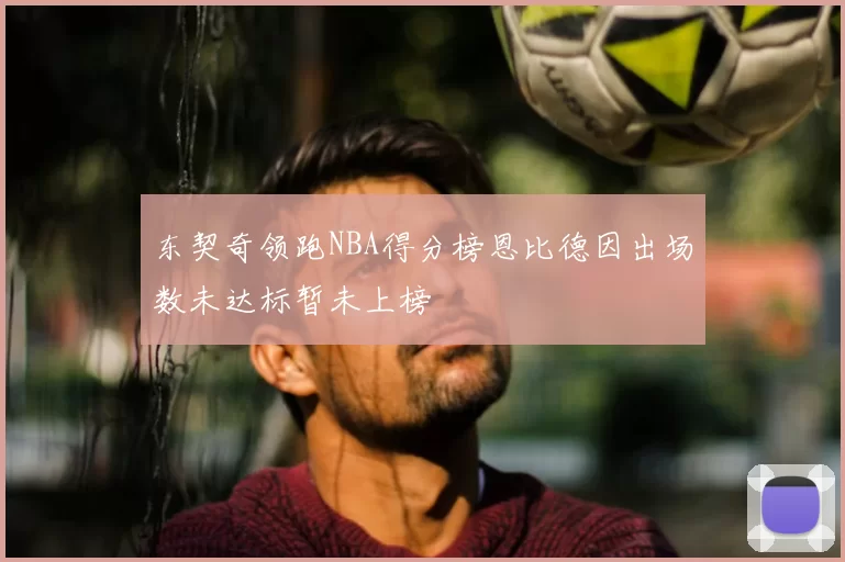 东契奇领跑NBA得分榜恩比德因出场数未达标暂未上榜