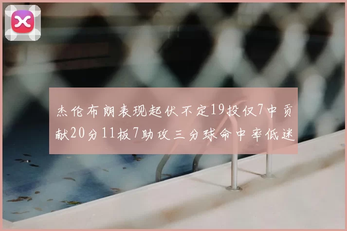 杰伦布朗表现起伏不定19投仅7中贡献20分11板7助攻三分球命中率低迷