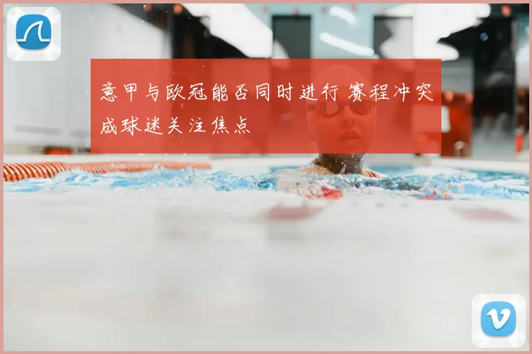 意甲与欧冠能否同时进行 赛程冲突成球迷关注焦点