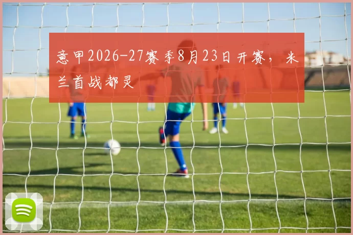 意甲2026-27赛季8月23日开赛,米兰首战都灵